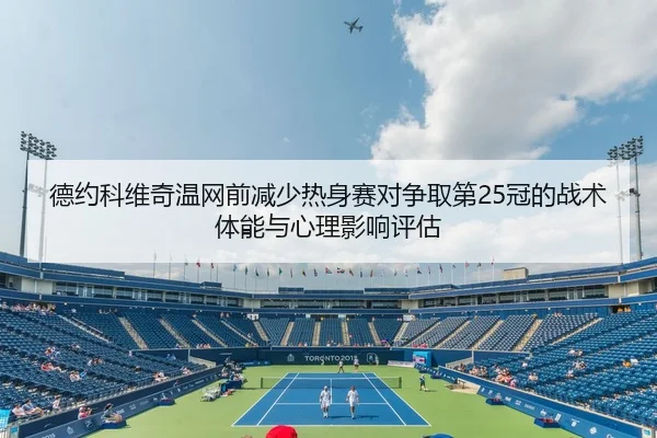德约科维奇温网前减少热身赛对争取第25冠的战术体能与心理影响评估