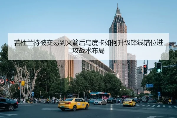 若杜兰特被交易到火箭后乌度卡如何升级锋线错位进攻战术布局