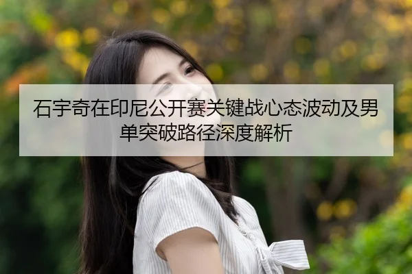 石宇奇在印尼公开赛关键战心态波动及男单突破路径深度解析