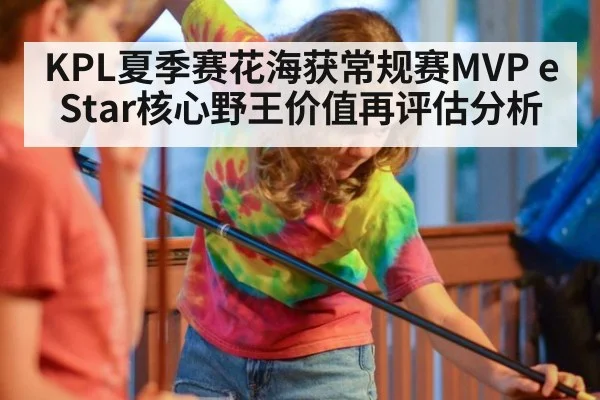 KPL夏季赛花海获常规赛MVP eStar核心野王价值再评估分析