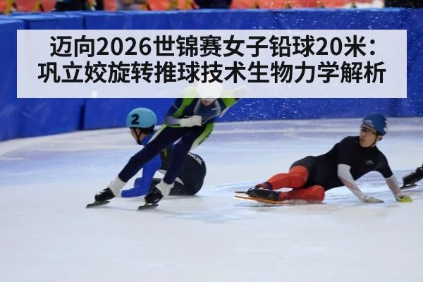 迈向2026世锦赛女子铅球20米：巩立姣旋转推球技术生物力学解析