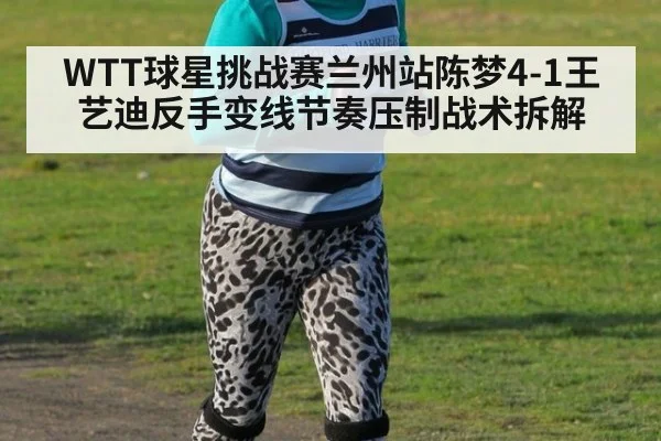 WTT球星挑战赛兰州站陈梦4-1王艺迪反手变线节奏压制战术拆解