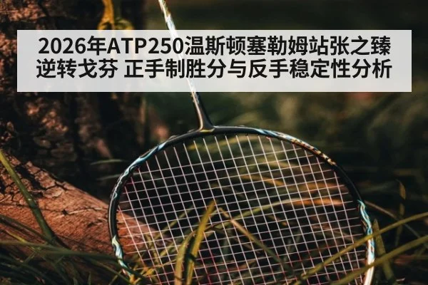 2026年ATP250温斯顿塞勒姆站张之臻逆转戈芬 正手制胜分与反手稳定性分析