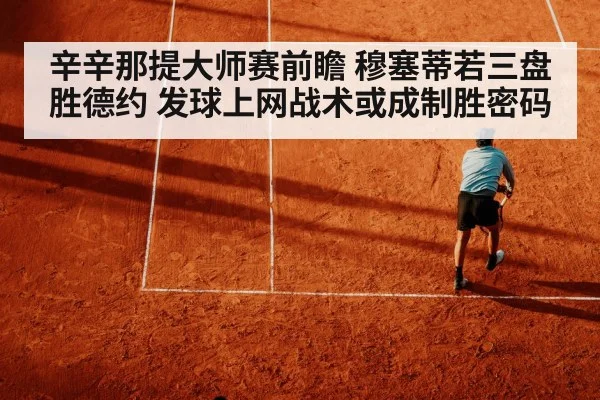 辛辛那提大师赛前瞻 穆塞蒂若三盘胜德约 发球上网战术或成制胜密码